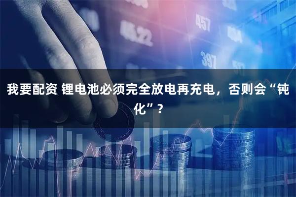 我要配资 锂电池必须完全放电再充电，否则会“钝化”？