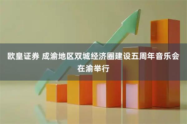 欧皇证券 成渝地区双城经济圈建设五周年音乐会在渝举行