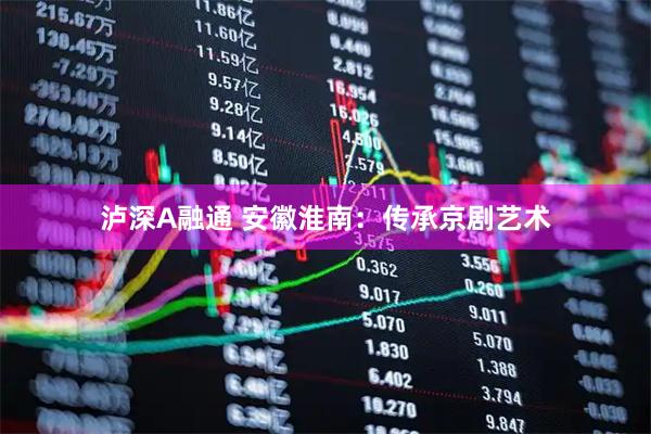 泸深A融通 安徽淮南：传承京剧艺术