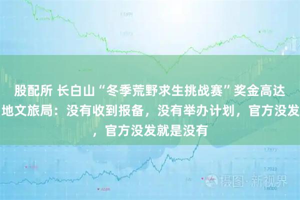 股配所 长白山“冬季荒野求生挑战赛”奖金高达百万？当地文旅局：没有收到报备，没有举办计划，官方没发就是没有