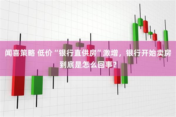 闻喜策略 低价“银行直供房”激增，银行开始卖房到底是怎么回事？