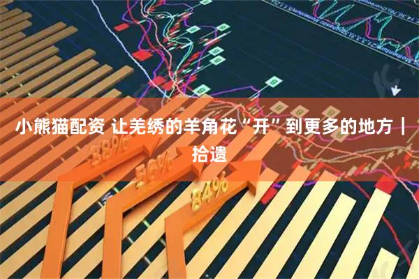 小熊猫配资 让羌绣的羊角花“开”到更多的地方｜拾遗