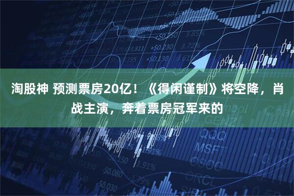 淘股神 预测票房20亿！《得闲谨制》将空降，肖战主演，奔着票房冠军来的
