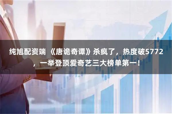 纯旭配资端 《唐诡奇谭》杀疯了，热度破5772，一举登顶爱奇艺三大榜单第一！