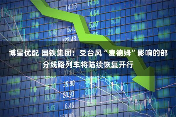 博星优配 国铁集团：受台风“麦德姆”影响的部分线路列车将陆续恢复开行