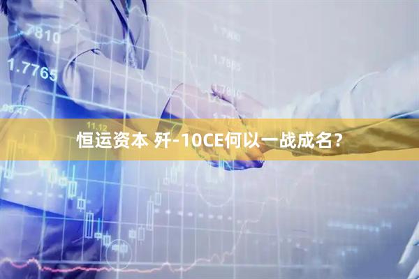 恒运资本 歼-10CE何以一战成名？