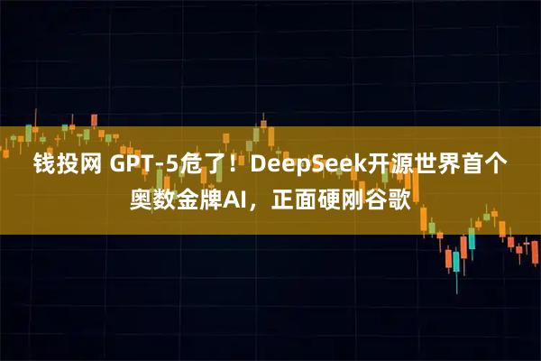 钱投网 GPT-5危了！DeepSeek开源世界首个奥数金牌AI，正面硬刚谷歌