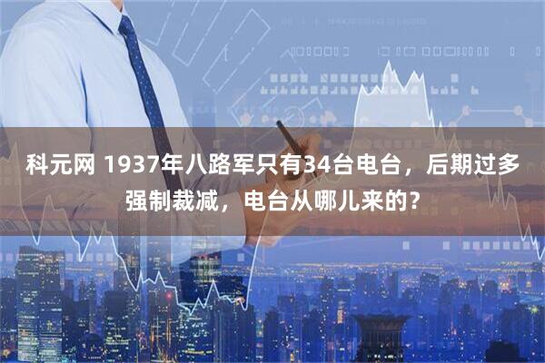 科元网 1937年八路军只有34台电台，后期过多强制裁减，电台从哪儿来的？
