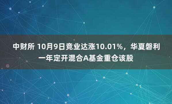中财所 10月9日竞业达涨10.01%，华夏磐利一年定开混合A基金重仓该股