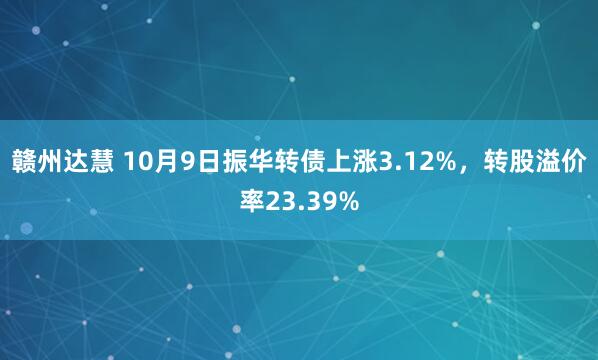 赣州达慧 10月9日振华转债上涨3.12%,转股溢价率23.39%