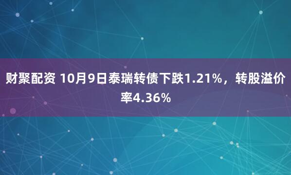 财聚配资 10月9日泰瑞转债下跌1.21%，转股溢价率4.36%