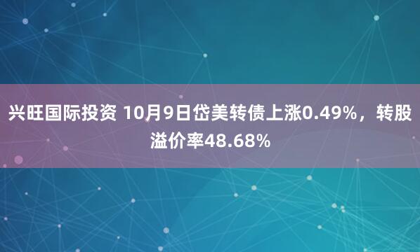 兴旺国际投资 10月9日岱美转债上涨0.49%，转股溢价率48.68%