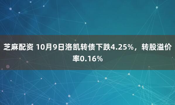 芝麻配资 10月9日洛凯转债下跌4.25%，转股溢价率0.16%