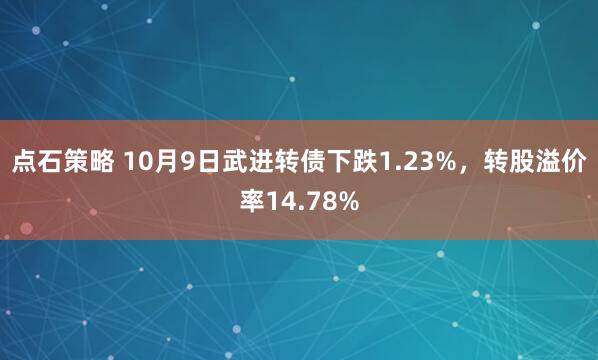 点石策略 10月9日武进转债下跌1.23%，转股溢价率14.78%