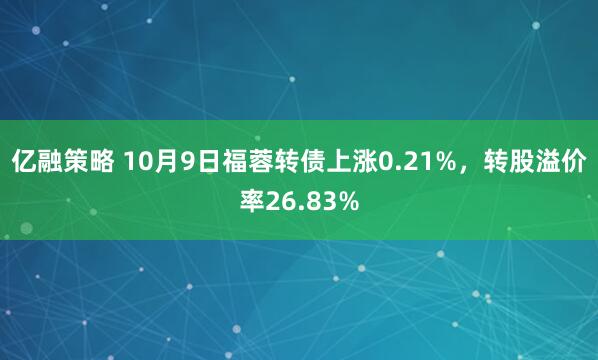 亿融策略 10月9日福蓉转债上涨0.21%，转股溢价率26.83%