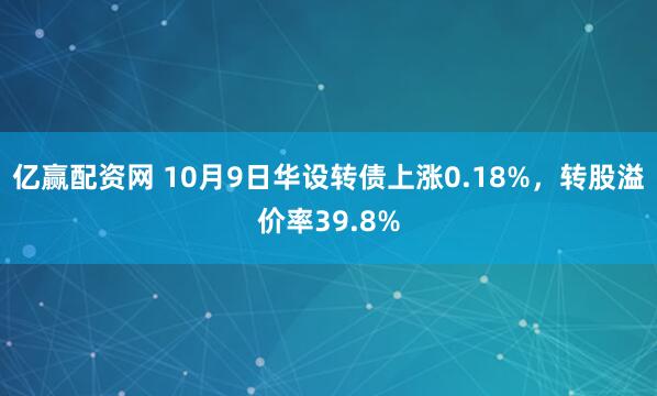 亿赢配资网 10月9日华设转债上涨0.18%，转股溢价率39.8%