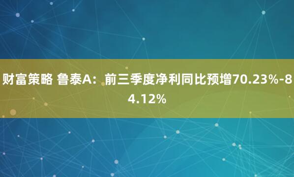 财富策略 鲁泰A：前三季度净利同比预增70.23%-84.12%