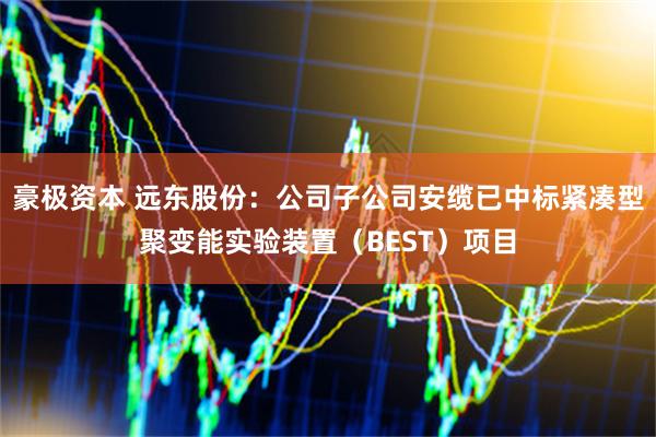 豪极资本 远东股份：公司子公司安缆已中标紧凑型聚变能实验装置（BEST）项目