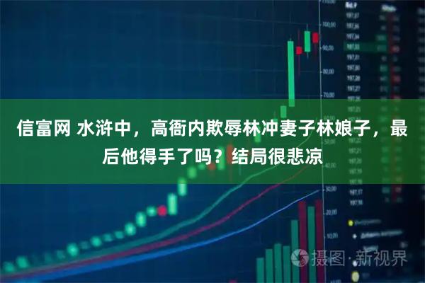 信富网 水浒中，高衙内欺辱林冲妻子林娘子，最后他得手了吗？结局很悲凉