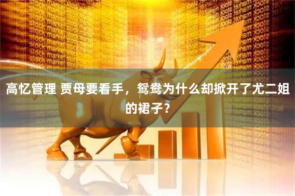 高忆管理 贾母要看手，鸳鸯为什么却掀开了尤二姐的裙子？