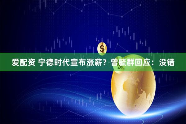 爱配资 宁德时代宣布涨薪？曾毓群回应：没错