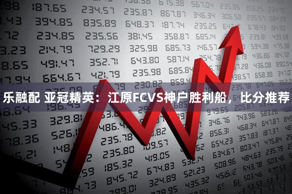 乐融配 亚冠精英：江原FCVS神户胜利船，比分推荐