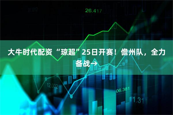 大牛时代配资 “琼超”25日开赛！儋州队，全力备战→