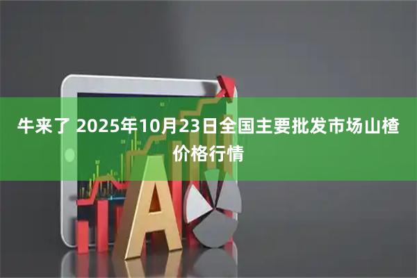 牛来了 2025年10月23日全国主要批发市场山楂价格行情