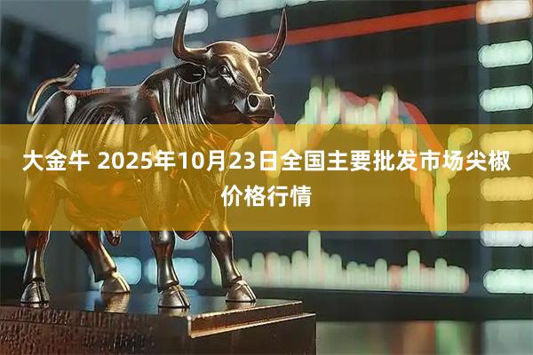 大金牛 2025年10月23日全国主要批发市场尖椒价格行情