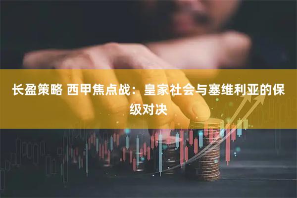 长盈策略 西甲焦点战：皇家社会与塞维利亚的保级对决