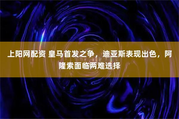 上阳网配资 皇马首发之争，迪亚斯表现出色，阿隆索面临两难选择