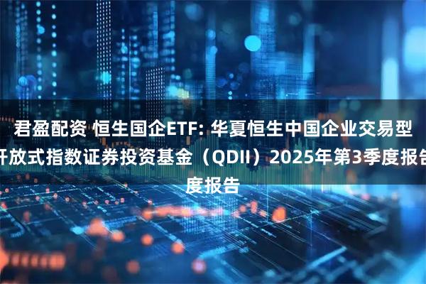 君盈配资 恒生国企ETF: 华夏恒生中国企业交易型开放式指数证券投资基金（QDII）2025年第3季度报告