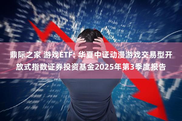 鼎际之家 游戏ETF: 华夏中证动漫游戏交易型开放式指数证券投资基金2025年第3季度报告