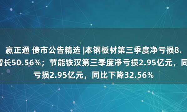 赢正通 债市公告精选 |本钢板材第三季度净亏损8.17亿元，同比增长50.56%；节能铁汉第三季度净亏损2.95亿元，同比下降32.56%