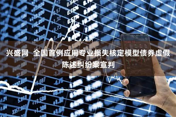 兴盛网  全国首例应用专业损失核定模型债券虚假陈述纠纷案宣判