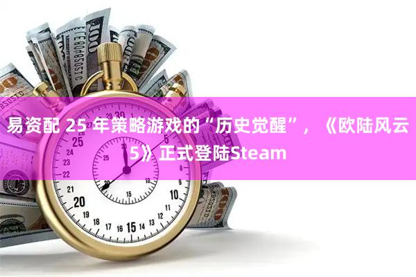 易资配 25 年策略游戏的“历史觉醒”，《欧陆风云5》正式登陆Steam