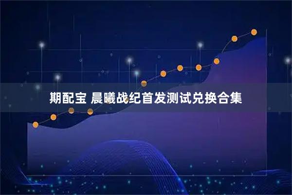 期配宝 晨曦战纪首发测试兑换合集