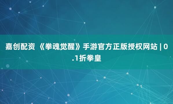 嘉创配资 《拳魂觉醒》手游官方正版授权网站 | 0.1折拳皇