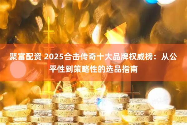 聚富配资 2025合击传奇十大品牌权威榜：从公平性到策略性的选品指南