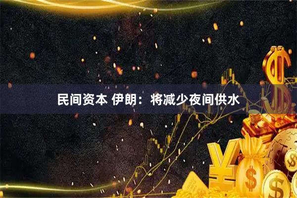 民间资本 伊朗：将减少夜间供水