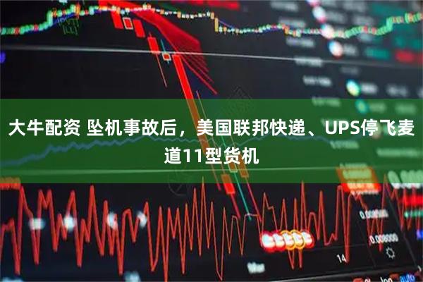 大牛配资 坠机事故后，美国联邦快递、UPS停飞麦道11型货机