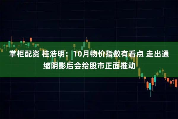 掌柜配资 桂浩明：10月物价指数有看点 走出通缩阴影后会给股市正面推动