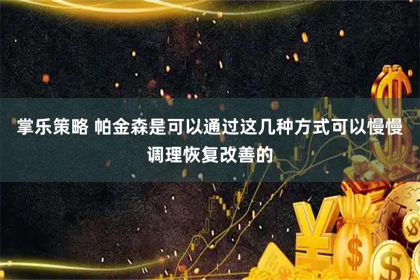 掌乐策略 帕金森是可以通过这几种方式可以慢慢调理恢复改善的