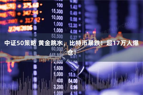 中证50策略 黄金跳水，比特币暴跌！超17万人爆仓！