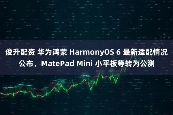 俊升配资 华为鸿蒙 HarmonyOS 6 最新适配情况公布，MatePad Mini 小平板等转为公测