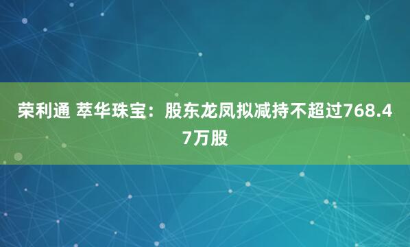 荣利通 萃华珠宝：股东龙凤拟减持不超过768.47万股