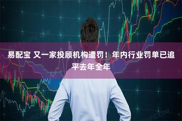 易配宝 又一家投顾机构遭罚！年内行业罚单已追平去年全年