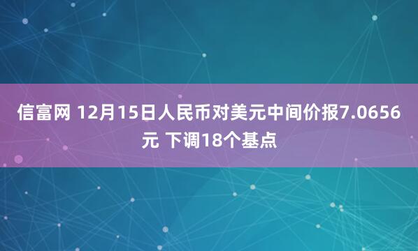 信富网 12月15日人民币对美元中间价报7.0656元 下调18个基点