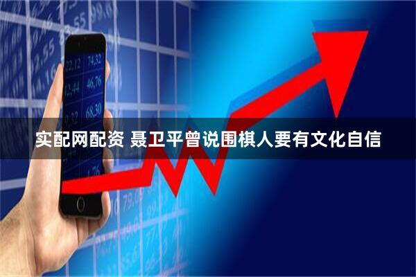 实配网配资 聂卫平曾说围棋人要有文化自信