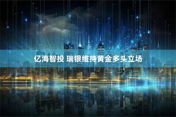 亿海智投 瑞银维持黄金多头立场